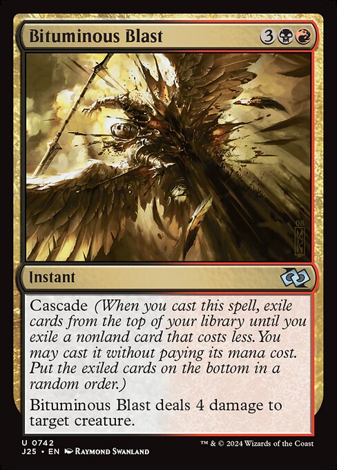 Cascade (When you cast this spell, exile cards from the top of your library until you exile a nonland card that costs less. You may cast it without paying its mana cost. Put the exiled cards on the bottom in a random order.)
Bituminous Blast deals 4 damage to target creature.