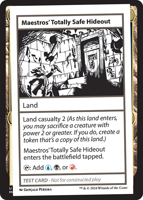 Land casualty 2 (As this land enters, you may sacrifice a creature with power 2 or greater. If you do, create a token that's a copy of this land.)
Maestros' Totally Safe Hideout enters the battlefield tapped.
{T}: Add {U}, {B}, or {R}.
