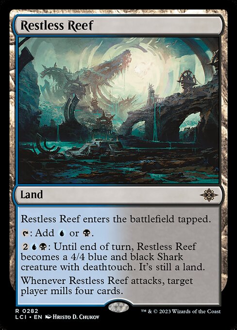 Restless Reef enters the battlefield tapped.
{T}: Add {U} or {B}.
{2}{U}{B}: Until end of turn, Restless Reef becomes a 4/4 blue and black Shark creature with deathtouch. It's still a land.
Whenever Restless Reef attacks, target player mills four cards.