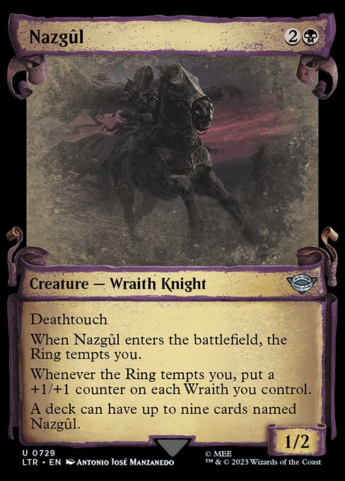 Deathtouch
When Nazgûl enters the battlefield, the Ring tempts you.
Whenever the Ring tempts you, put a +1/+1 counter on each Wraith you control.
A deck can have up to nine cards named Nazgûl.
