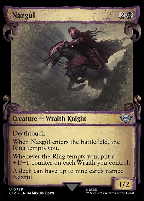 Deathtouch
When Nazgûl enters the battlefield, the Ring tempts you.
Whenever the Ring tempts you, put a +1/+1 counter on each Wraith you control.
A deck can have up to nine cards named Nazgûl.
