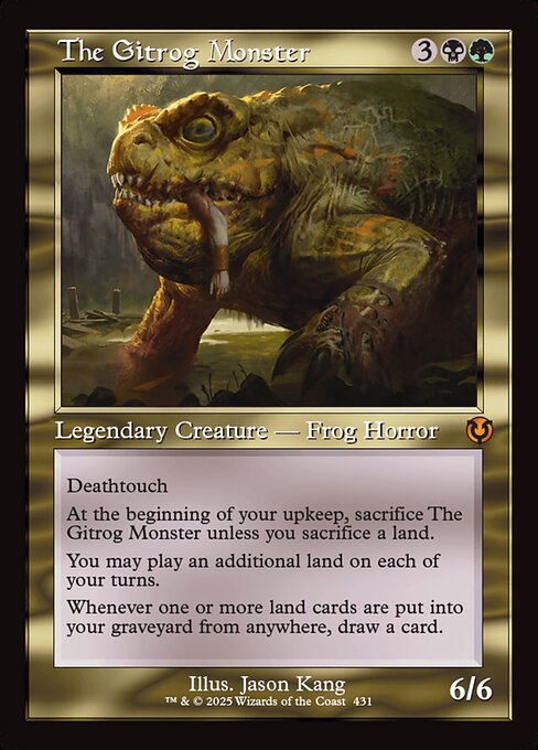 Deathtouch
At the beginning of your upkeep, sacrifice The Gitrog Monster unless you sacrifice a land.
You may play an additional land on each of your turns.
Whenever one or more land cards are put into your graveyard from anywhere, draw a card.