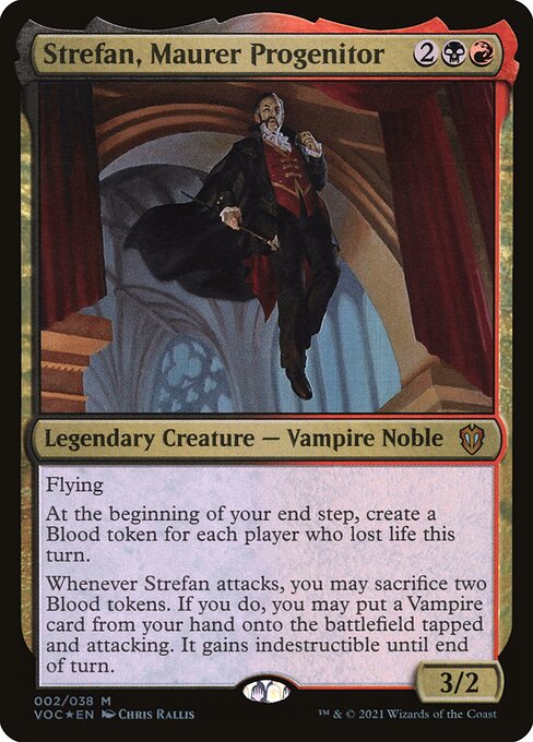 Flying
At the beginning of your end step, create a Blood token for each player who lost life this turn.
Whenever Strefan attacks, you may sacrifice two Blood tokens. If you do, you may put a Vampire card from your hand onto the battlefield tapped and attacking. It gains indestructible until end of turn.