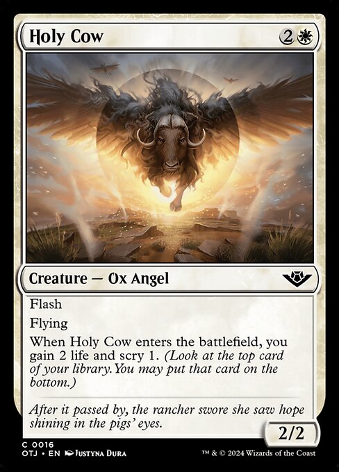 Flash
Flying
When Holy Cow enters the battlefield, you gain 2 life and scry 1. (Look at the top card of your library. You may put that card on the bottom.)