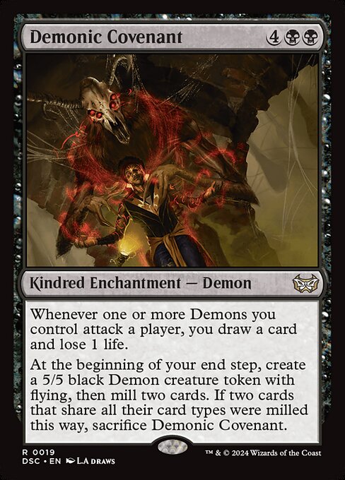 Whenever one or more Demons you control attack a player, you draw a card and lose 1 life.
At the beginning of your end step, create a 5/5 black Demon creature token with flying, then mill two cards. If two cards that share all their card types were milled this way, sacrifice Demonic Covenant.