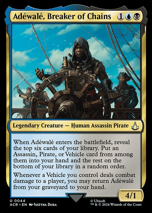 When Adéwalé enters the battlefield, reveal the top six cards of your library. Put an Assassin, Pirate, or Vehicle card from among them into your hand and the rest on the bottom of your library in a random order.
Whenever a Vehicle you control deals combat damage to a player, you may return Adéwalé from your graveyard to your hand.