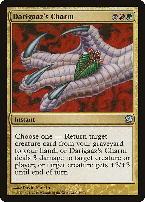Choose one —
• Return target creature card from your graveyard to your hand.
• Darigaaz's Charm deals 3 damage to any target.
• Target creature gets +3/+3 until end of turn.