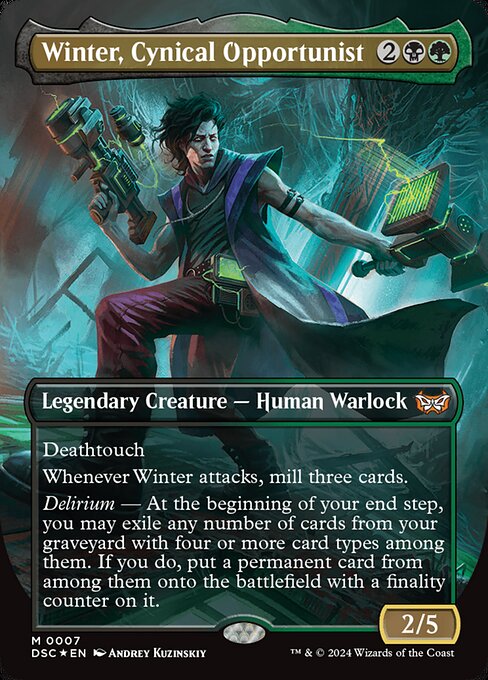 Deathtouch
Whenever Winter attacks, mill three cards.
Delirium — At the beginning of your end step, you may exile any number of cards from your graveyard with four or more card types among them. If you do, put a permanent card from among them onto the battlefield with a finality counter on it.