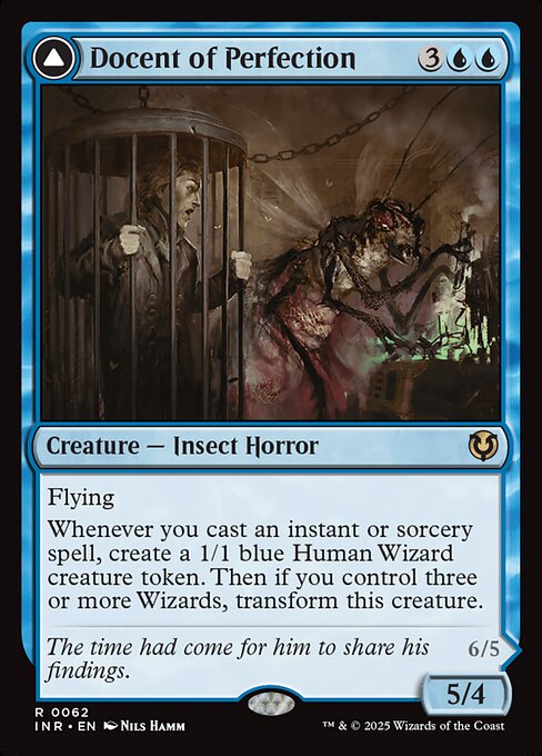 Flying
Whenever you cast an instant or sorcery spell, create a 1/1 blue Human Wizard creature token. Then if you control three or more Wizards, transform Docent of Perfection.   Flying
Wizards you control get +2/+1 and have flying.
Whenever you cast an instant or sorcery spell, create a 1/1 blue Human Wizard creature token.