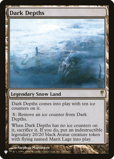 Dark Depths enters the battlefield with ten ice counters on it.
{3}: Remove an ice counter from Dark Depths.
When Dark Depths has no ice counters on it, sacrifice it. If you do, create Marit Lage, a legendary 20/20 black Avatar creature token with flying and indestructible.