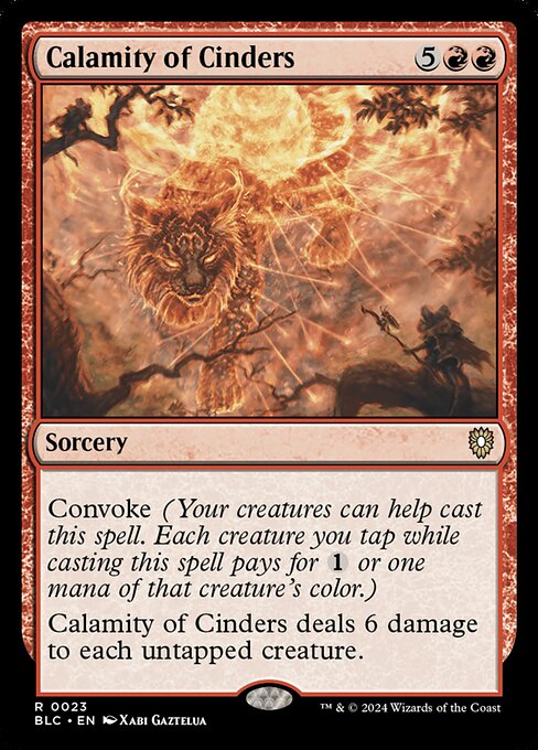Convoke (Your creatures can help cast this spell. Each creature you tap while casting this spell pays for {1} or one mana of that creature's color.)
Calamity of Cinders deals 6 damage to each untapped creature.