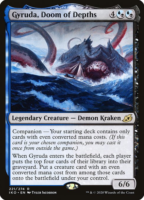 Companion — Your starting deck contains only cards with even mana values. (If this card is your chosen companion, you may put it into your hand from outside the game for {3} as a sorcery.)
When Gyruda enters the battlefield, each player mills four cards. Put a creature card with an even mana value from among the milled cards onto the battlefield under your control.