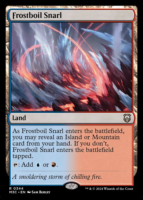 As Frostboil Snarl enters, you may reveal an Island or Mountain card from your hand. If you don't, Frostboil Snarl enters tapped.
{T}: Add {U} or {R}.
