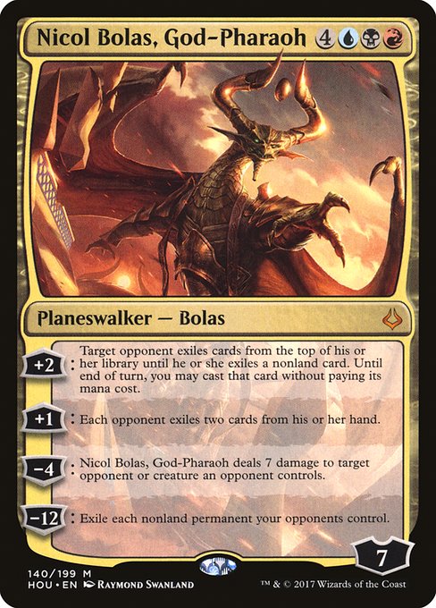 +2: Target opponent exiles cards from the top of their library until they exile a nonland card. Until end of turn, you may cast that card without paying its mana cost.
+1: Each opponent exiles two cards from their hand.
−4: Nicol Bolas, God-Pharaoh deals 7 damage to target opponent, creature an opponent controls, or planeswalker an opponent controls.
−12: Exile each nonland permanent your opponents control.