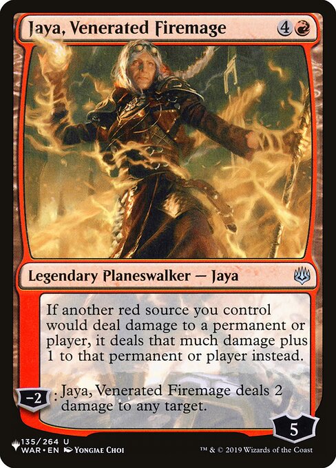 If another red source you control would deal damage to a permanent or player, it deals that much damage plus 1 to that permanent or player instead.
−2: Jaya, Venerated Firemage deals 2 damage to any target.