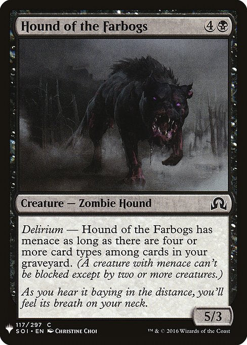 Delirium — Hound of the Farbogs has menace as long as there are four or more card types among cards in your graveyard. (A creature with menace can't be blocked except by two or more creatures.)