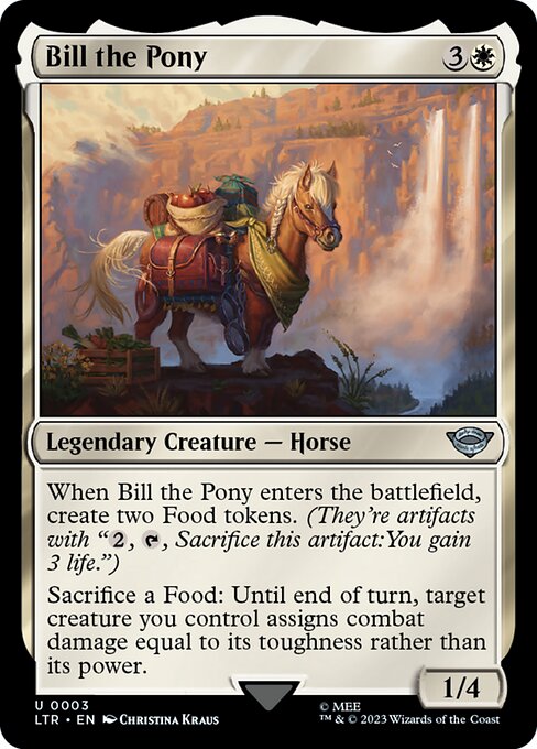 When Bill the Pony enters the battlefield, create two Food tokens. (They're artifacts with "{2}, {T}, Sacrifice this artifact: You gain 3 life.")
Sacrifice a Food: Until end of turn, target creature you control assigns combat damage equal to its toughness rather than its power.