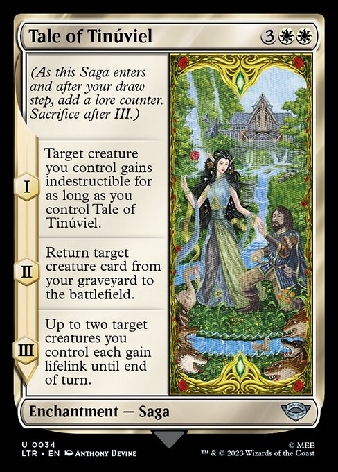 (As this Saga enters and after your draw step, add a lore counter. Sacrifice after III.)
I — Target creature you control gains indestructible for as long as you control Tale of Tinúviel.
II — Return target creature card from your graveyard to the battlefield.
III — Up to two target creatures you control each gain lifelink until end of turn.