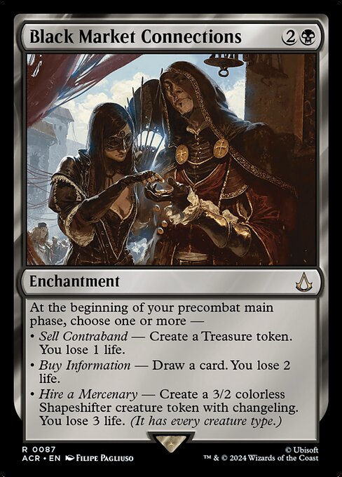 At the beginning of your precombat main phase, choose one or more —
• Sell Contraband — Create a Treasure token. You lose 1 life.
• Buy Information — Draw a card. You lose 2 life.
• Hire a Mercenary — Create a 3/2 colorless Shapeshifter creature token with changeling. You lose 3 life. (It has every creature type.)