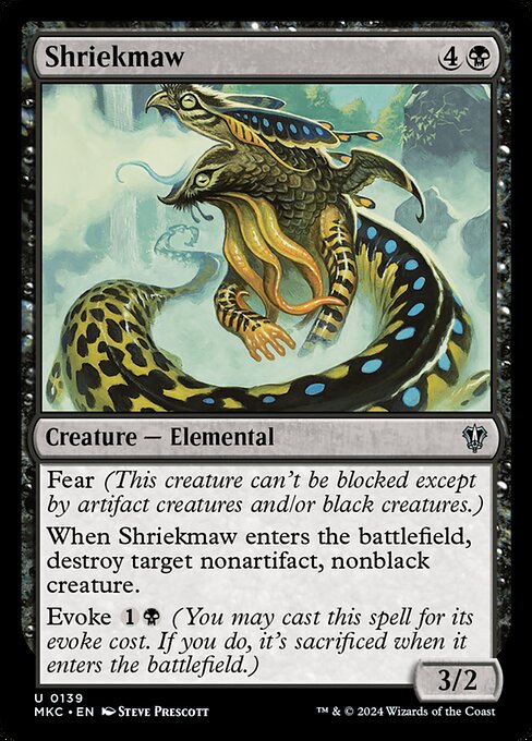 Fear (This creature can't be blocked except by artifact creatures and/or black creatures.)
When Shriekmaw enters the battlefield, destroy target nonartifact, nonblack creature.
Evoke {1}{B} (You may cast this spell for its evoke cost. If you do, it's sacrificed when it enters the battlefield.)