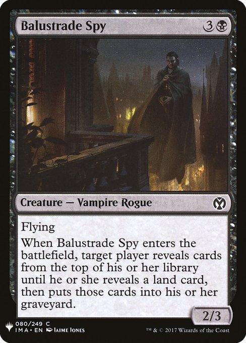 Flying
When Balustrade Spy enters the battlefield, target player reveals cards from the top of their library until they reveal a land card, then puts those cards into their graveyard.