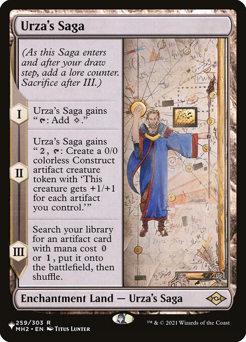 (As this Saga enters and after your draw step, add a lore counter. Sacrifice after III.)
I — Urza's Saga gains "{T}: Add {C}."
II — Urza's Saga gains "{2}, {T}: Create a 0/0 colorless Construct artifact creature token with 'This creature gets +1/+1 for each artifact you control.'"
III — Search your library for an artifact card with mana cost {0} or {1}, put it onto the battlefield, then shuffle.