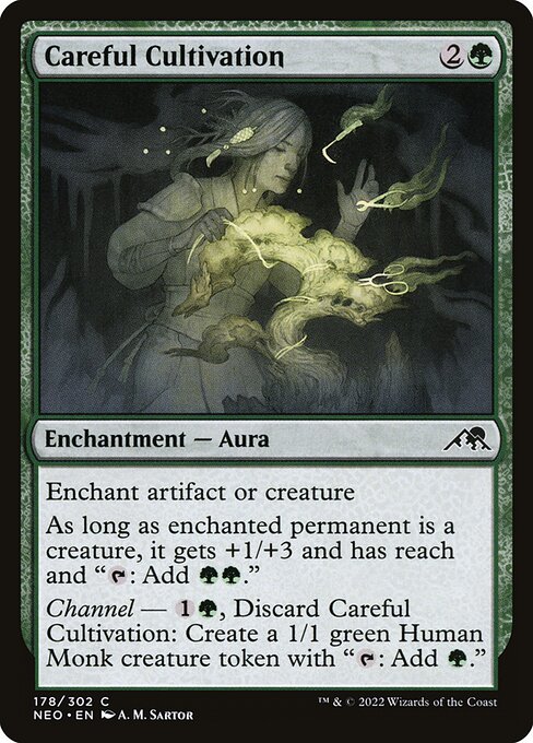 Enchant artifact or creature
As long as enchanted permanent is a creature, it gets +1/+3 and has reach and "{T}: Add {G}{G}."
Channel — {1}{G}, Discard Careful Cultivation: Create a 1/1 green Human Monk creature token with "{T}: Add {G}."