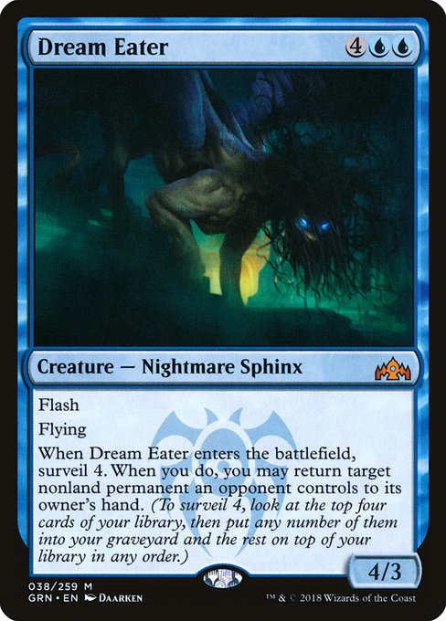 Flash
Flying
When Dream Eater enters the battlefield, surveil 4. When you do, you may return target nonland permanent an opponent controls to its owner's hand. (To surveil 4, look at the top four cards of your library, then put any number of them into your graveyard and the rest on top of your library in any order.)