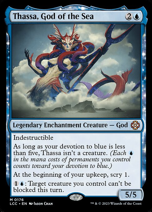 Indestructible
As long as your devotion to blue is less than five, Thassa isn't a creature. (Each {U} in the mana costs of permanents you control counts toward your devotion to blue.)
At the beginning of your upkeep, scry 1.
{1}{U}: Target creature you control can't be blocked this turn.
