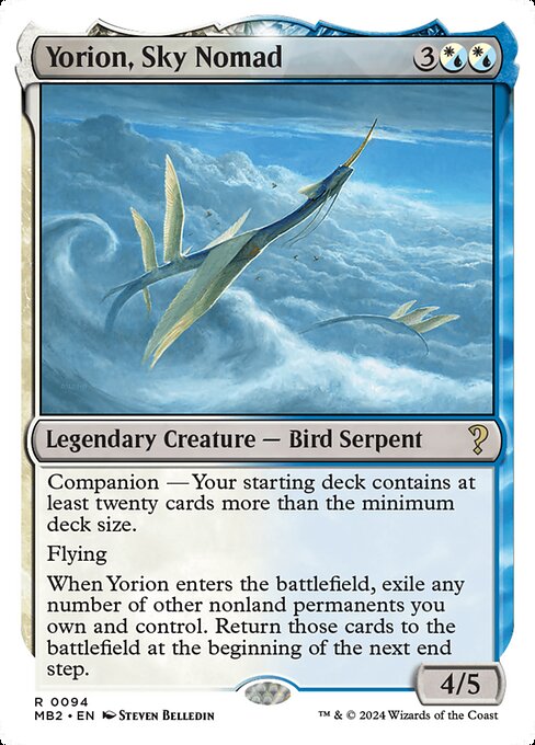 Companion — Your starting deck contains at least twenty cards more than the minimum deck size. (If this card is your chosen companion, you may put it into your hand from outside the game for {3} as a sorcery.)
Flying
When Yorion enters, exile any number of other nonland permanents you own and control. Return those cards to the battlefield at the beginning of the next end step.