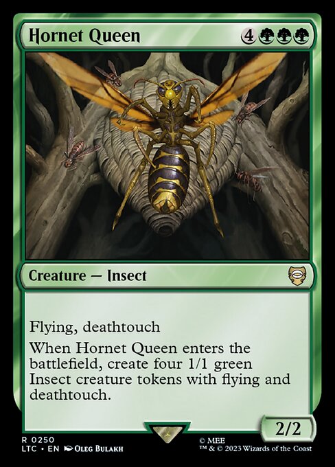 Flying, deathtouch
When Hornet Queen enters the battlefield, create four 1/1 green Insect creature tokens with flying and deathtouch.