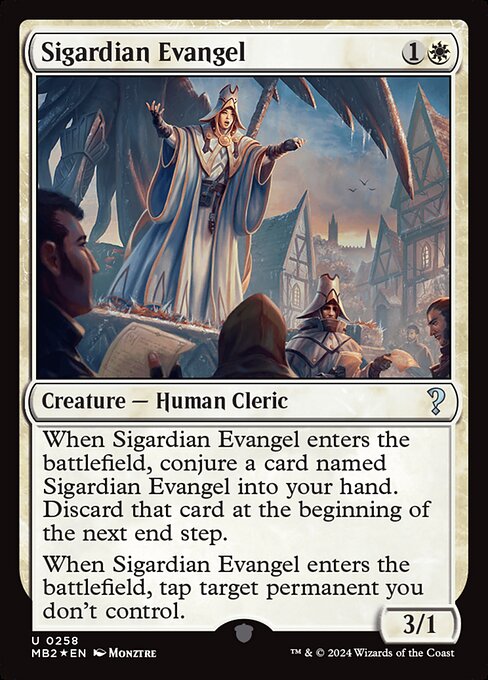 When Sigardian Evangel enters the battlefield, conjure a card named Sigardian Evangel into your hand. Discard that card at the beginning of the next end step.
When Sigardian Evangel enters the battlefield, tap target permanent you don't control.
