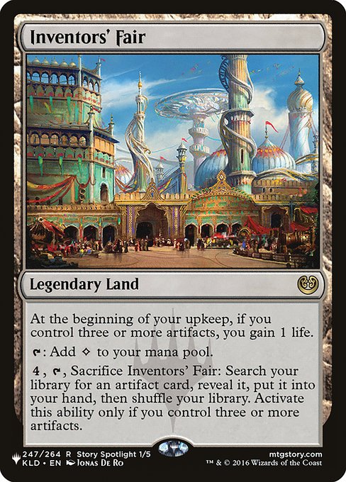 At the beginning of your upkeep, if you control three or more artifacts, you gain 1 life.
{T}: Add {C}.
{4}, {T}, Sacrifice Inventors' Fair: Search your library for an artifact card, reveal it, put it into your hand, then shuffle. Activate only if you control three or more artifacts.