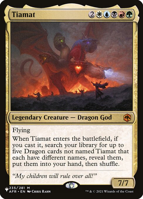 Flying
When Tiamat enters, if you cast it, search your library for up to five Dragon cards not named Tiamat that each have different names, reveal them, put them into your hand, then shuffle.
