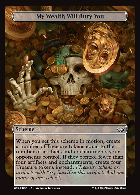 When you set this scheme in motion, create a number of Treasure tokens equal to the number of artifacts and enchantments your opponents control. If they control fewer than four artifacts and enchantments, create four Treasure tokens instead. (Treasure tokens are artifacts with "{T}, Sacrifice this artifact: Add one mana of any color.")