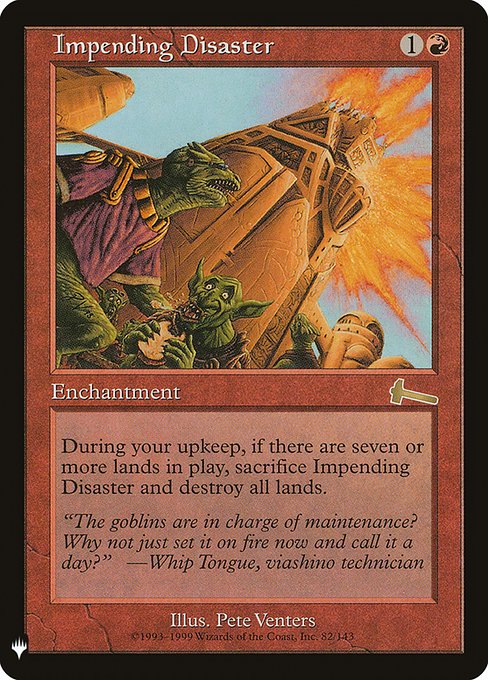 At the beginning of your upkeep, if there are seven or more lands on the battlefield, sacrifice Impending Disaster and destroy all lands.