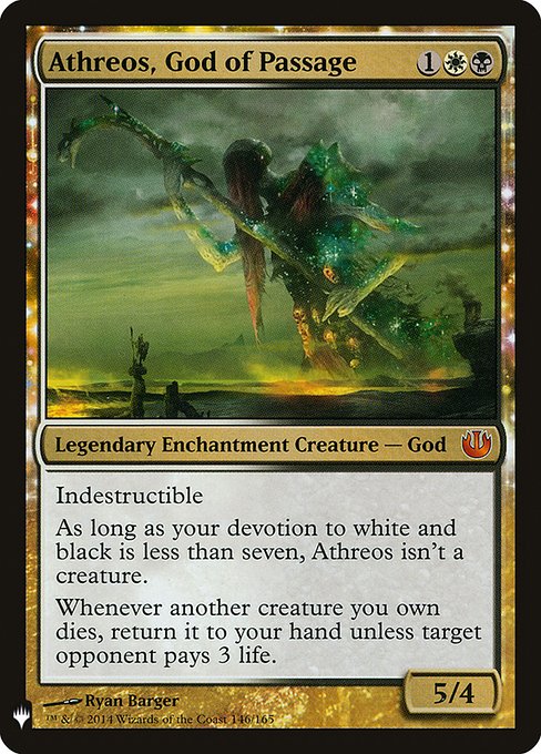 Indestructible
As long as your devotion to white and black is less than seven, Athreos isn't a creature.
Whenever another creature you own dies, return it to your hand unless target opponent pays 3 life.