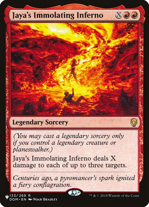 (You may cast a legendary sorcery only if you control a legendary creature or planeswalker.)
Jaya's Immolating Inferno deals X damage to each of up to three targets.