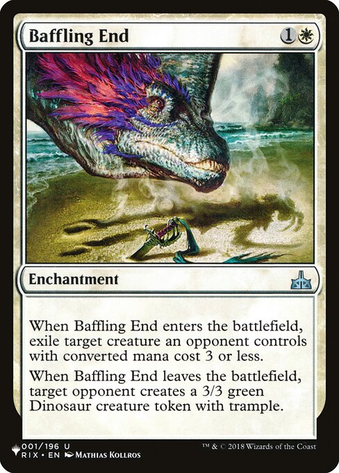 When Baffling End enters, exile target creature an opponent controls with mana value 3 or less.
When Baffling End leaves the battlefield, target opponent creates a 3/3 green Dinosaur creature token with trample.