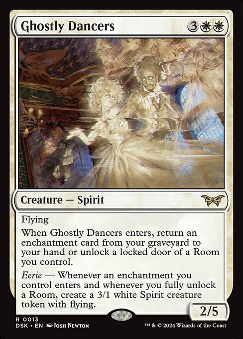 Flying
When Ghostly Dancers enters, return an enchantment card from your graveyard to your hand or unlock a locked door of a Room you control.
Eerie — Whenever an enchantment you control enters and whenever you fully unlock a Room, create a 3/1 white Spirit creature token with flying.