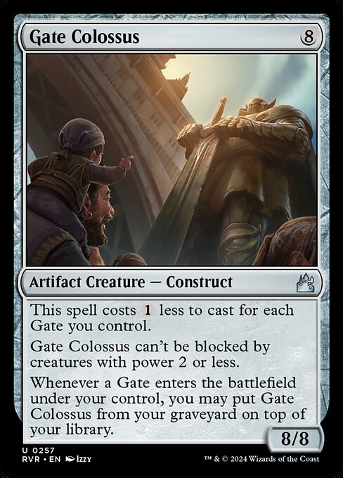 This spell costs {1} less to cast for each Gate you control.
Gate Colossus can't be blocked by creatures with power 2 or less.
Whenever a Gate you control enters, you may put Gate Colossus from your graveyard on top of your library.