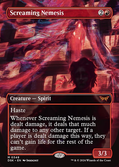 Haste
Whenever Screaming Nemesis is dealt damage, it deals that much damage to any other target. If a player is dealt damage this way, they can't gain life for the rest of the game.