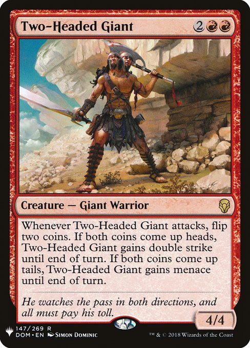 Whenever Two-Headed Giant attacks, flip two coins. If both coins come up heads, Two-Headed Giant gains double strike until end of turn. If both coins come up tails, Two-Headed Giant gains menace until end of turn.