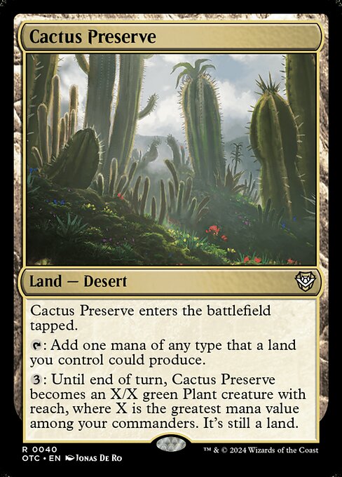 Cactus Preserve enters the battlefield tapped.
{T}: Add one mana of any type that a land you control could produce.
{3}: Until end of turn, Cactus Preserve becomes an X/X green Plant creature with reach, where X is the greatest mana value among your commanders. It's still a land.