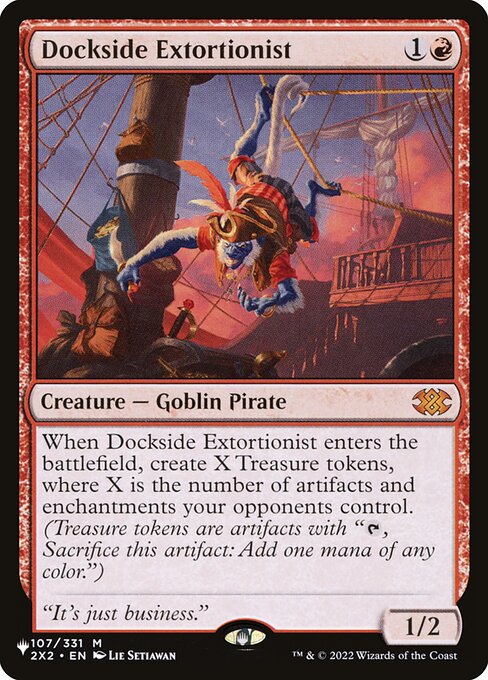 When Dockside Extortionist enters, create X Treasure tokens, where X is the number of artifacts and enchantments your opponents control. (Treasure tokens are artifacts with "{T}, Sacrifice this artifact: Add one mana of any color.")