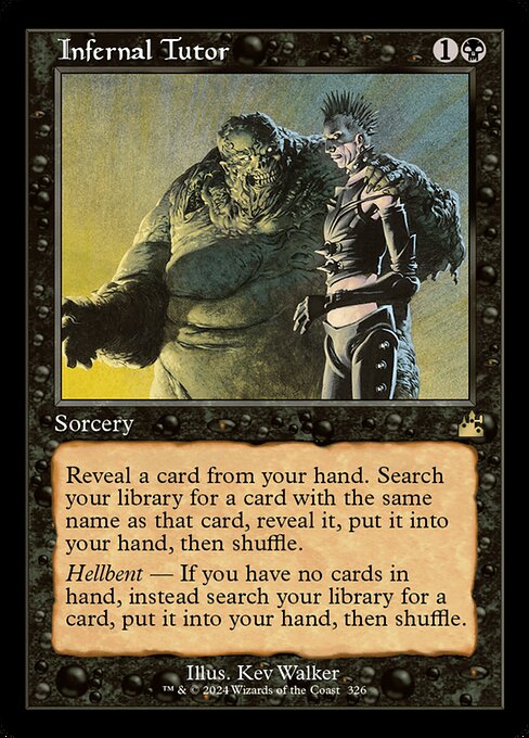 Reveal a card from your hand. Search your library for a card with the same name as that card, reveal it, put it into your hand, then shuffle.
Hellbent — If you have no cards in hand, instead search your library for a card, put it into your hand, then shuffle.
