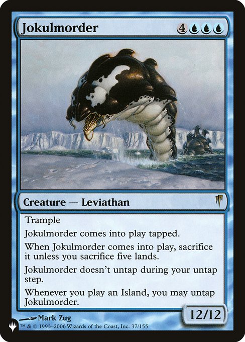 Trample
Jokulmorder enters the battlefield tapped.
When Jokulmorder enters the battlefield, sacrifice it unless you sacrifice five lands.
Jokulmorder doesn't untap during your untap step.
Whenever you play an Island, you may untap Jokulmorder.