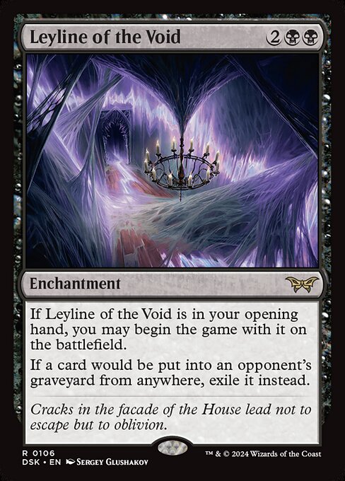If Leyline of the Void is in your opening hand, you may begin the game with it on the battlefield.
If a card would be put into an opponent's graveyard from anywhere, exile it instead.