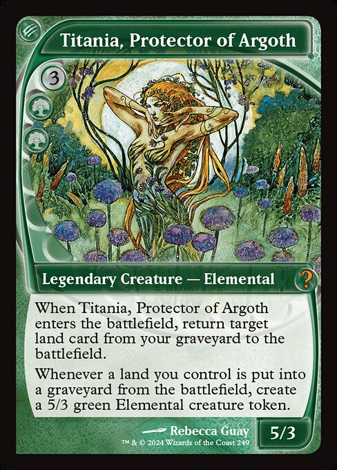 When Titania, Protector of Argoth enters, return target land card from your graveyard to the battlefield.
Whenever a land you control is put into a graveyard from the battlefield, create a 5/3 green Elemental creature token.