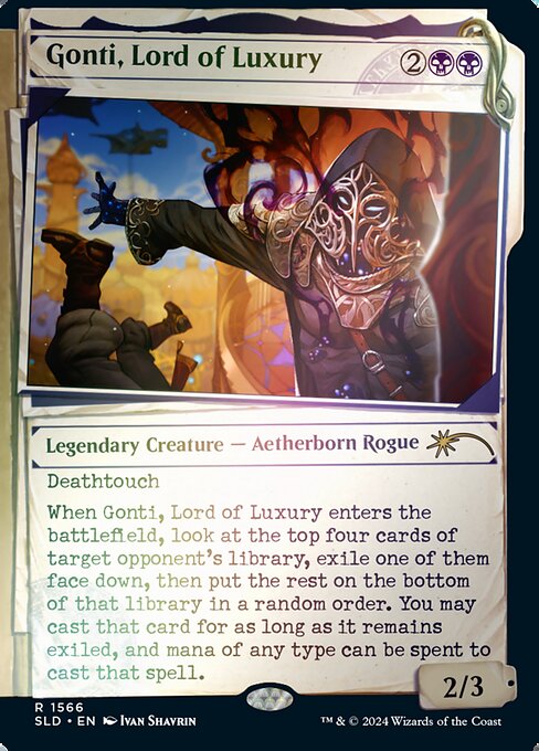 Deathtouch
When Gonti, Lord of Luxury enters the battlefield, look at the top four cards of target opponent's library, exile one of them face down, then put the rest on the bottom of that library in a random order. You may cast that card for as long as it remains exiled, and mana of any type can be spent to cast that spell.